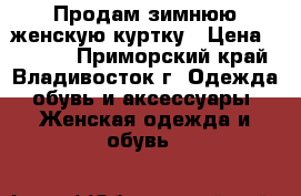 Продам зимнюю женскую куртку › Цена ­ 5 000 - Приморский край, Владивосток г. Одежда, обувь и аксессуары » Женская одежда и обувь   